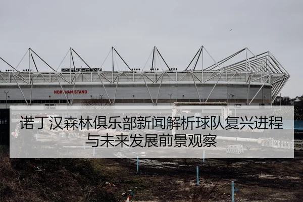 诺丁汉森林俱乐部新闻解析球队复兴进程与未来发展前景观察
