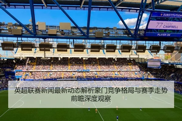 英超联赛新闻最新动态解析豪门竞争格局与赛季走势前瞻深度观察