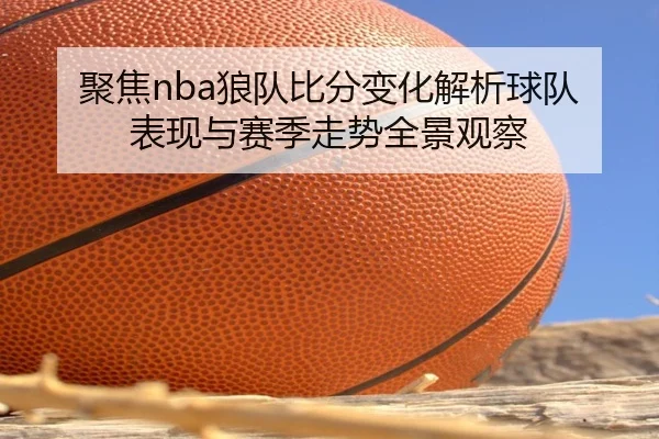 聚焦nba狼队比分变化解析球队表现与赛季走势全景观察 - 新闻资讯焦点报道封面图