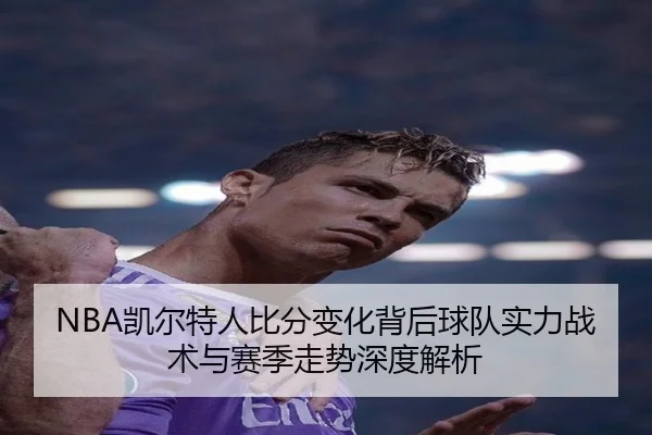 NBA凯尔特人比分变化背后球队实力战术与赛季走势深度解析 - 新闻资讯相关报道缩略图