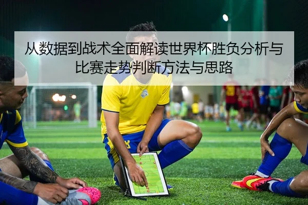 从数据到战术全面解读世界杯胜负分析与比赛走势判断方法与思路