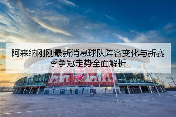 阿森纳刚刚最新消息球队阵容变化与新赛季争冠走势全面解析